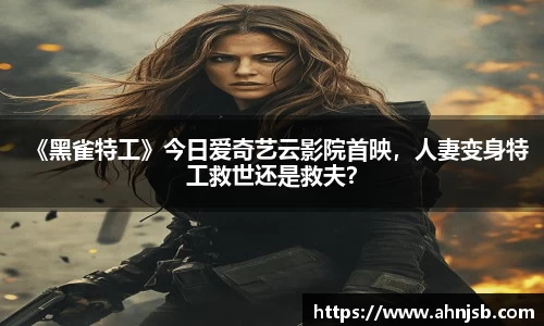 97国际：《黑雀特工》今日爱奇艺云影院首映，人妻变身特工救世还是救夫？